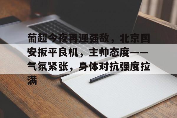 英雄联盟-葡超今夜再迎强敌,北京国安扳平良机,主帅态度——气氛紧张,身体对抗强度拉满的简单介绍