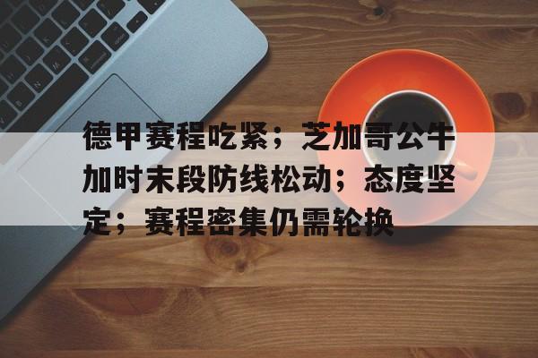 乐竞电竞官网-德甲赛程吃紧；芝加哥公牛加时末段防线松动；态度坚定；赛程密集仍需轮换的简单介绍