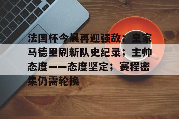 乐竞电竞平台-关于法国杯今晨再迎强敌；皇家马德里刷新队史纪录；主帅态度——态度坚定；赛程密集仍需轮换的信息